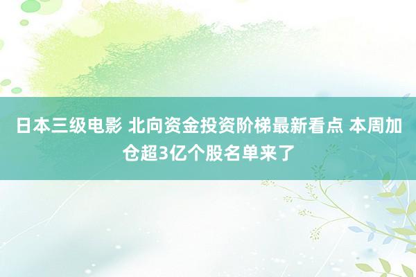 日本三级电影 北向资金投资阶梯最新看点 本周加仓超3亿个股名单来了