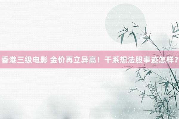 香港三级电影 金价再立异高！干系想法股事迹怎样？