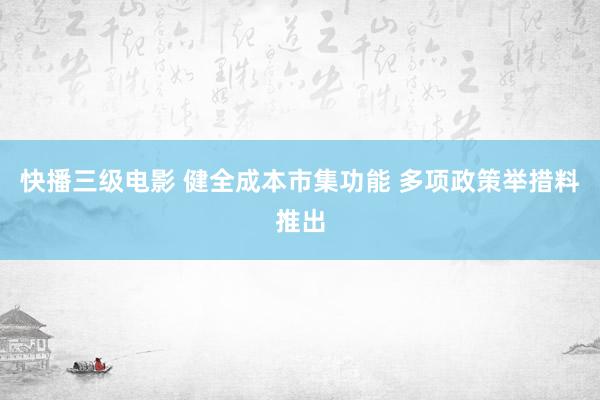 快播三级电影 健全成本市集功能 多项政策举措料推出
