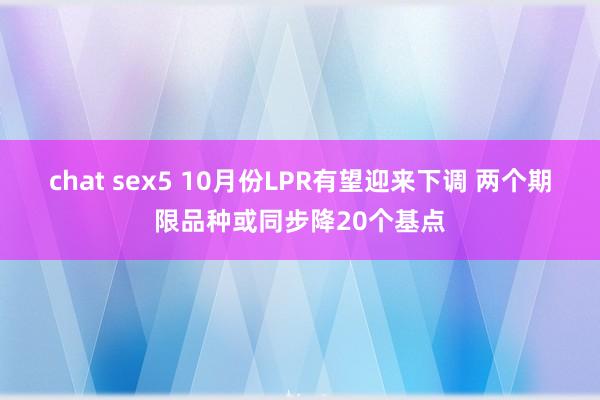 chat sex5 10月份LPR有望迎来下调 两个期限品种或同步降20个基点
