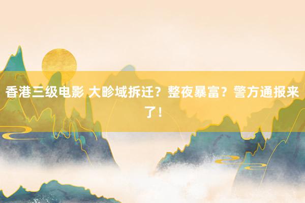 香港三级电影 大畛域拆迁？整夜暴富？警方通报来了！
