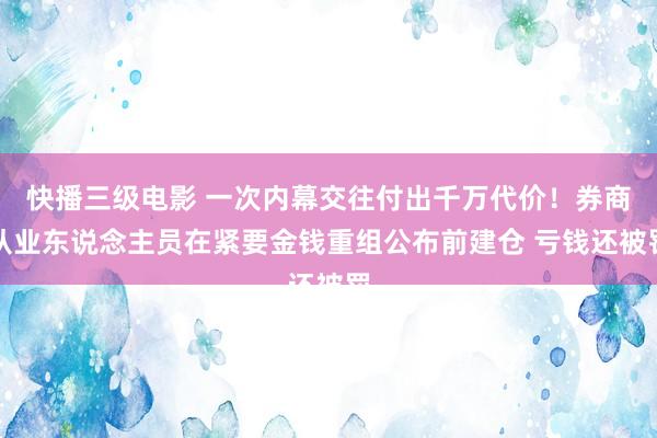 快播三级电影 一次内幕交往付出千万代价！券商从业东说念主员在紧要金钱重组公布前建仓 亏钱还被罚
