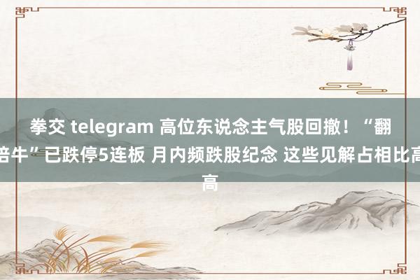 拳交 telegram 高位东说念主气股回撤！“翻倍牛”已跌停5连板 月内频跌股纪念 这些见解占相比高