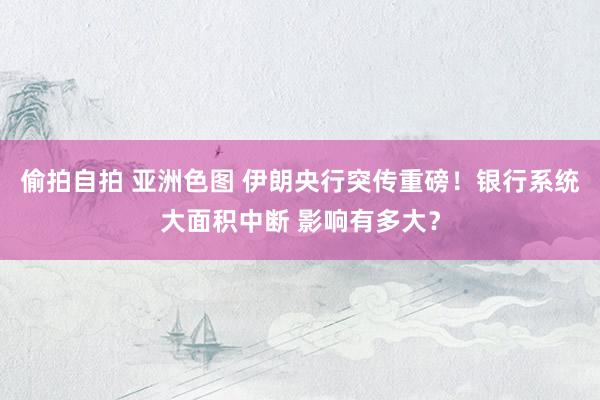 偷拍自拍 亚洲色图 伊朗央行突传重磅！银行系统大面积中断 影响有多大？