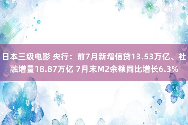 日本三级电影 央行：前7月新增信贷13.53万亿、社融增量18.87万亿 7月末M2余额同比增长6.3%