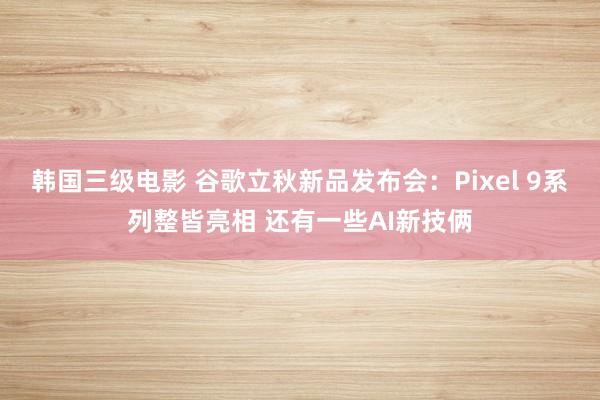韩国三级电影 谷歌立秋新品发布会：Pixel 9系列整皆亮相 还有一些AI新技俩