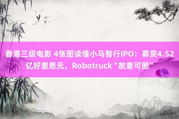 香港三级电影 4张图读懂小马智行IPO：募资4.52亿好意思元，Robotruck“故意可图”