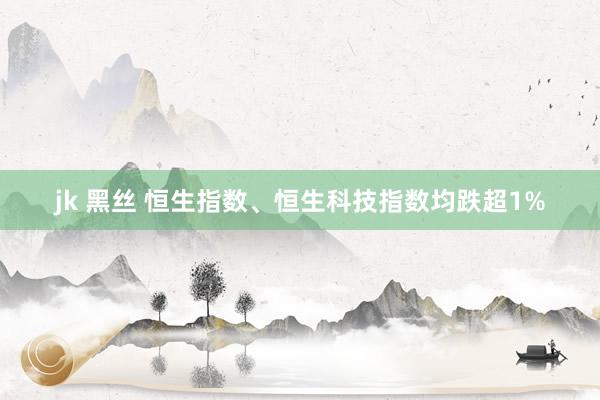 jk 黑丝 恒生指数、恒生科技指数均跌超1%