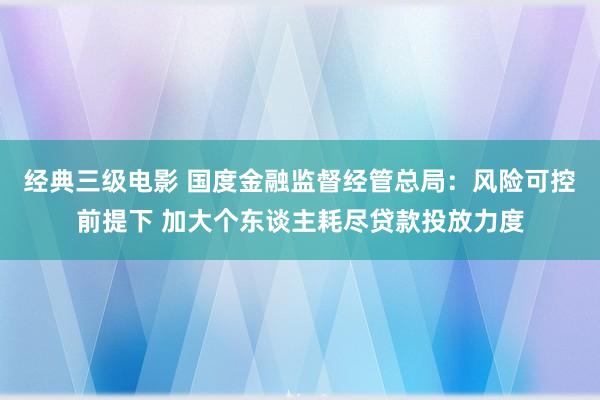 经典三级电影 国度金融监督经管总局：风险可控前提下 加大个东谈主耗尽贷款投放力度