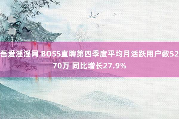吾爱淫淫网 BOSS直聘第四季度平均月活跃用户数5270万 同比增长27.9%
