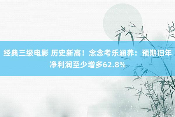 经典三级电影 历史新高！念念考乐涵养：预期旧年净利润至少增多62.8%