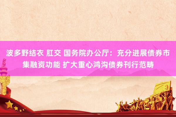 波多野结衣 肛交 国务院办公厅：充分进展债券市集融资功能 扩大重心鸿沟债券刊行范畴