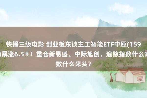 快播三级电影 创业板东谈主工智能ETF中原(159381)暴涨6.5%！重仓新易盛、中际旭创，追踪指数什么来头？
