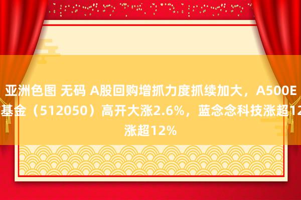 亚洲色图 无码 A股回购增抓力度抓续加大，A500ETF基金（512050）高开大涨2.6%，蓝念念科技涨超12%