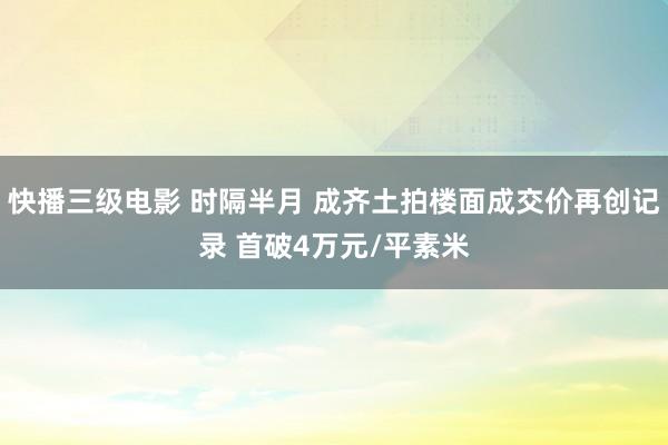 快播三级电影 时隔半月 成齐土拍楼面成交价再创记录 首破4万元/平素米